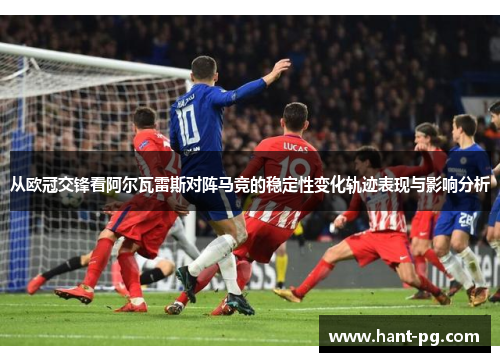 从欧冠交锋看阿尔瓦雷斯对阵马竞的稳定性变化轨迹表现与影响分析