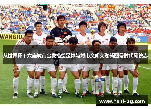 从世界杯十六座城市出发描绘足球与城市文明交融新图景时代风貌志
