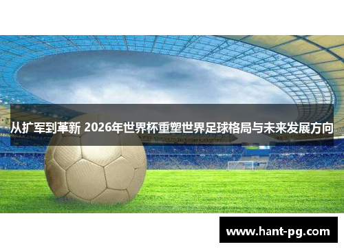 从扩军到革新 2026年世界杯重塑世界足球格局与未来发展方向