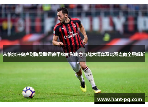 从恰尔汗奥卢对阵曼联看德甲攻防影响力与战术博弈及比赛走向全景解析