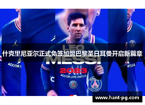 什克里尼亚尔正式免签加盟巴黎圣日耳曼开启新篇章