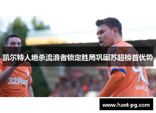 凯尔特人绝杀流浪者锁定胜局巩固苏超榜首优势