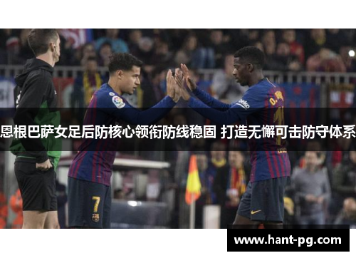 恩根巴萨女足后防核心领衔防线稳固 打造无懈可击防守体系