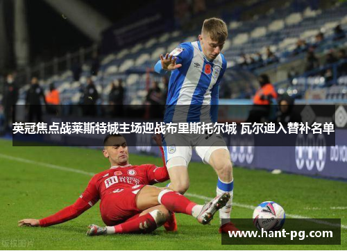 英冠焦点战莱斯特城主场迎战布里斯托尔城 瓦尔迪入替补名单