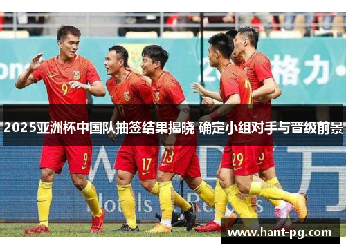 2025亚洲杯中国队抽签结果揭晓 确定小组对手与晋级前景