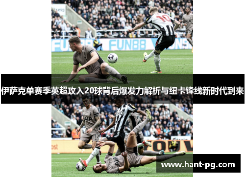 伊萨克单赛季英超攻入20球背后爆发力解析与纽卡锋线新时代到来