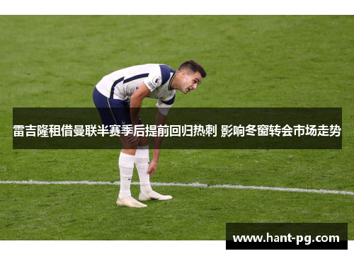 雷吉隆租借曼联半赛季后提前回归热刺 影响冬窗转会市场走势 雷吉隆租借曼联半赛季后提前回归热刺 影响冬窗转会市场走势