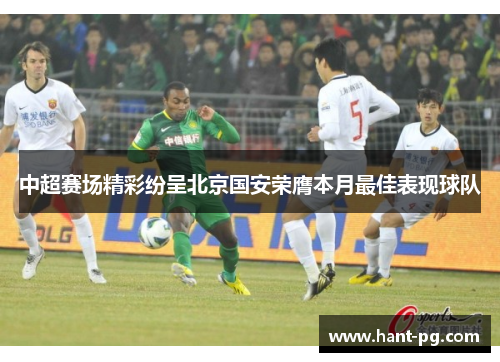 中超赛场精彩纷呈北京国安荣膺本月最佳表现球队 中超赛场精彩纷呈北京国安荣膺本月最佳表现球队