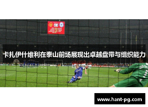 卡扎伊什维利在泰山前场展现出卓越盘带与组织能力 卡扎伊什维利在泰山前场展现出卓越盘带与组织能力