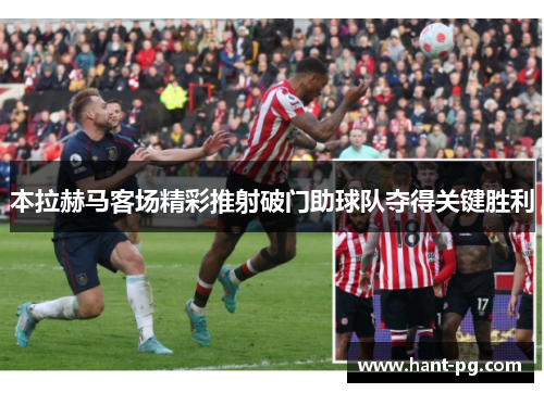 本拉赫马客场精彩推射破门助球队夺得关键胜利