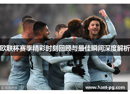 欧联杯赛季精彩时刻回顾与最佳瞬间深度解析