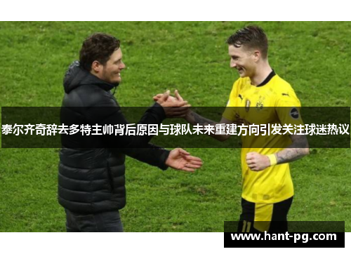 泰尔齐奇辞去多特主帅背后原因与球队未来重建方向引发关注球迷热议