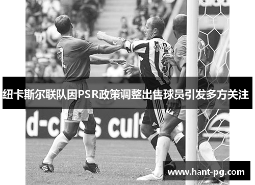 纽卡斯尔联队因PSR政策调整出售球员引发多方关注 